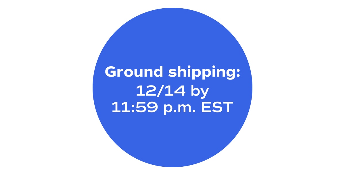 Ground shipping: 12/14 by 11:59 p.m. EST