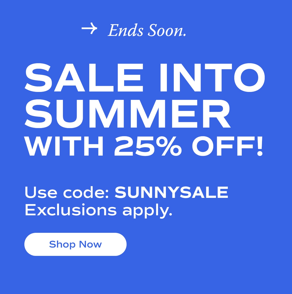 Ends Soon. | SALE INTO SUMMER WITH 25% OFF! | Use code: SUNNYSALE | Exclusions apply. | Shop Now