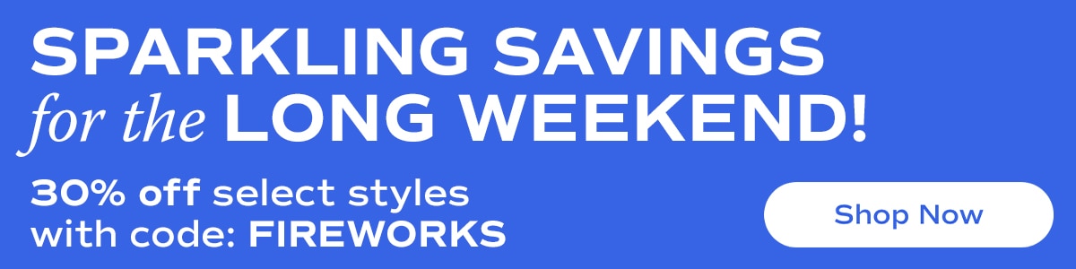 Sparkling Savings for the Long Weekend | 30% off select styles with code: FIREWORKS | Shop Now